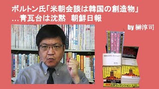 ボルトン氏「米朝会談は韓国の創造物」…青瓦台は沈黙　朝鮮日報　by榊淳司