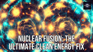 Nuclear Fusion: The Ultimate Clean Energy Fix
