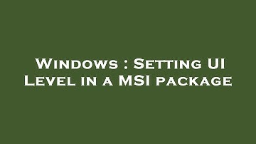 Windows : Setting UI Level in a MSI package