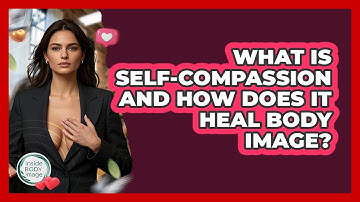 What Is Self-compassion And How Does It Heal Body Image? - Inside Body Image