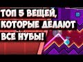 ТОП 5 ВЕЩЕЙ, КОТОРЫЕ ДЕЛАЮТ ВСЕ НУБЫ В GEOMETRY DASH 2.1