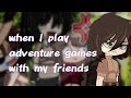 When I play adventure games with my friends