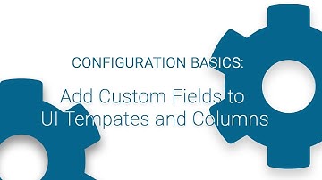 CONFIGURATION BASICS: Add Custom Fields to UI Templates and Columns