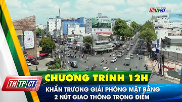 Khẩn trương giải phóng mặt bằng 2 nút giao thông trọng điểm | Cần Thơ TV