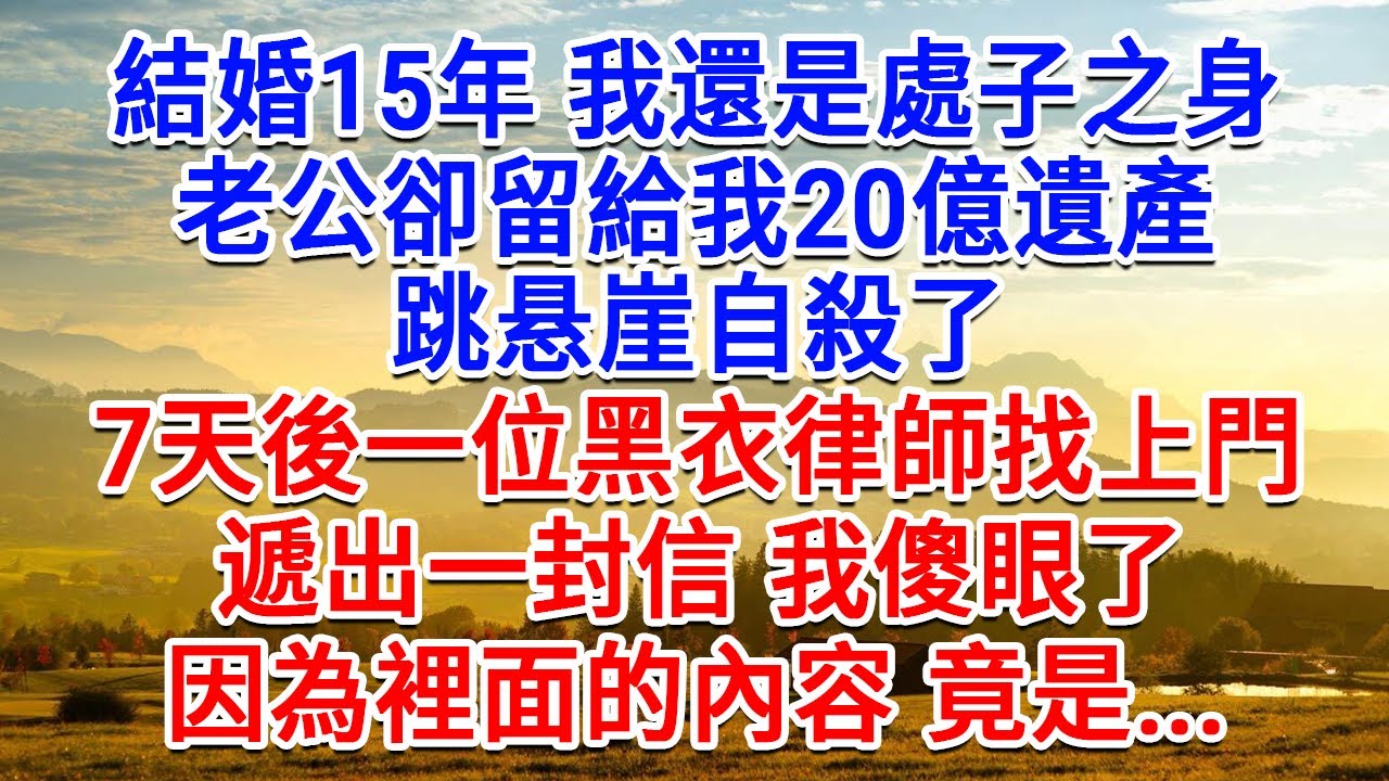 結婚15年我還是處子之身，老公卻留給我20億遺產，跳懸崖自殺了。 7天後一位黑衣律師找上門，遞出一封信，我傻眼了！因為裡面的內容，竟是...#為人處世#生活經驗#情感故事#故事#小說#戀愛#情感#婚姻