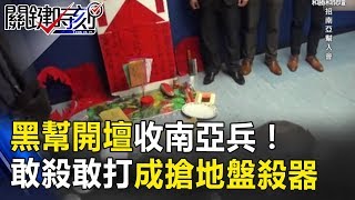 「斬雞頭、燒黃紙」黑幫開壇收南亞兵!敢殺敢打成搶地盤殺器! 關鍵時刻 20171129-5 丁學偉 王瑞德