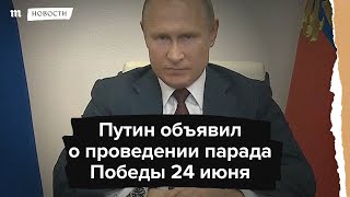 Путин объявил о проведении парада Победы 24 июня