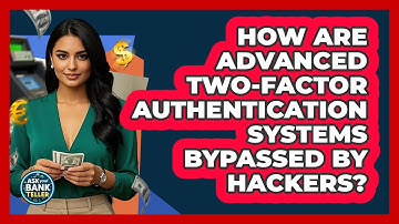 How Are Advanced Two-factor Authentication Systems Bypassed By Hackers? - Ask Your Bank Teller