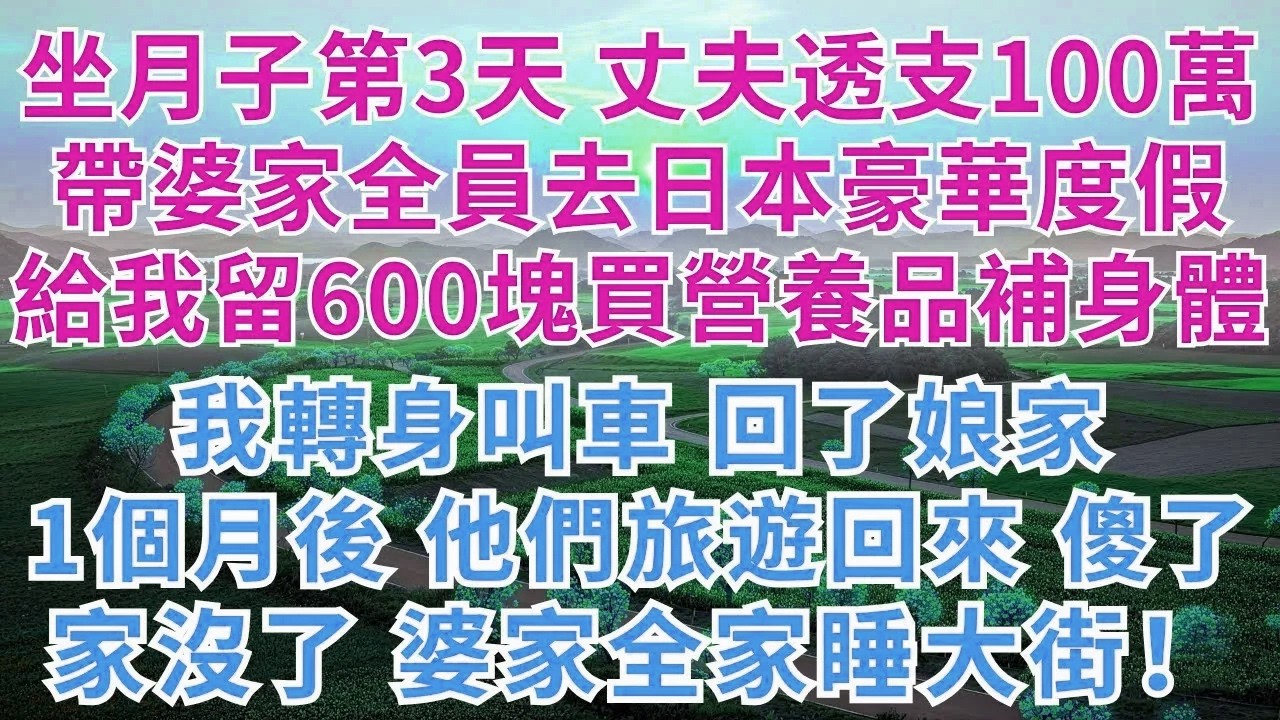 坐月子第3天，丈夫透支100萬，帶婆家全員去日本豪華度假，給我留600塊買營養品坐月子，我轉身叫車回了娘家，一個月後，他們旅遊回來傻了，家沒了！婆家全家睡大街！#為人處世#故事#情感#戀愛#婚姻#婆媳
