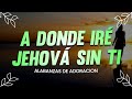 A DONDE IRE JEHOVA SIN TI - ALABANZAS QUE BENDICEN TU CASA - HIMNOS DE ADORACION 2022