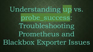Understanding up vs. probe_success: Troubleshooting Prometheus and Blackbox Exporter Issues