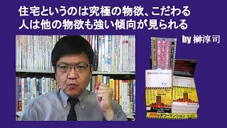 住宅というのは究極の物欲、こだわる人は他の物欲も強い傾向が見られる　by 榊淳司