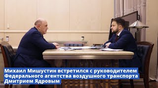 Михаил Мишустин встретился с руководителем Росавиации Дмитрием Ядровым