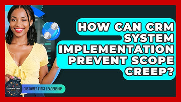 How Can CRM System Implementation Prevent Scope Creep? - Customer First Leadership