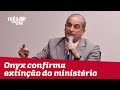 Onyx Lorenzoni confirma a extinção do Ministério do Trabalho