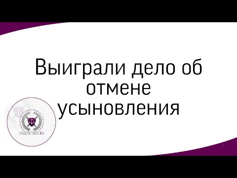 Выиграли дело об отмене усыновления!