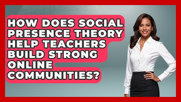 How Does Social Presence Theory Help Teachers Build Strong Online Communities?