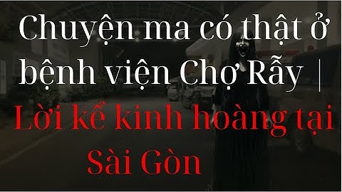 Chuyện ma có thật ở bệnh viện Chợ Rẫy | Lời kể kinh hoàng tại Sài Gòn