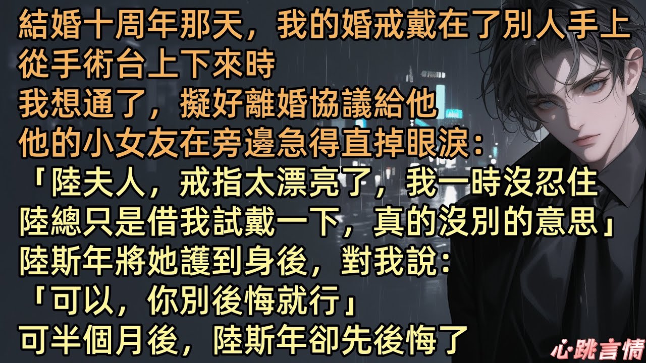 【十年夢碎】結婚十周年那天，我的婚戒戴在了別人手上。從手術台上下來時，我想通了，擬好離婚協議給他。他的小女友在旁邊急得直掉眼淚：「陸夫人，戒指太漂亮了，我一時沒忍住…陸總只是借我戴一下，真沒別的意思」