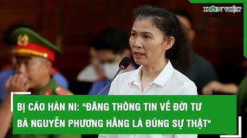 Diễn biến mới nhất Bị cáo Hàn Ni: "Đăng thông tin về đời tư bà Nguyễn Phương Hằng là đúng sự thật"