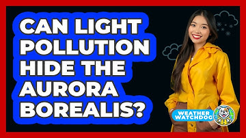 Can Light Pollution Hide The Aurora Borealis? - Weather Watchdog