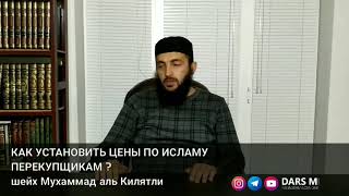 КАК УСТАНОВИТЬ ЦЕНЫ ПО ИСЛАМУ ПЕРЕКУПЩИКАМ ? шейх Мухаммад аль Килятли