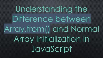Understanding the Difference between Array.from() and Normal Array Initialization in JavaScript