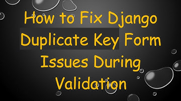 How to Fix Django Duplicate Key Form Issues During Validation