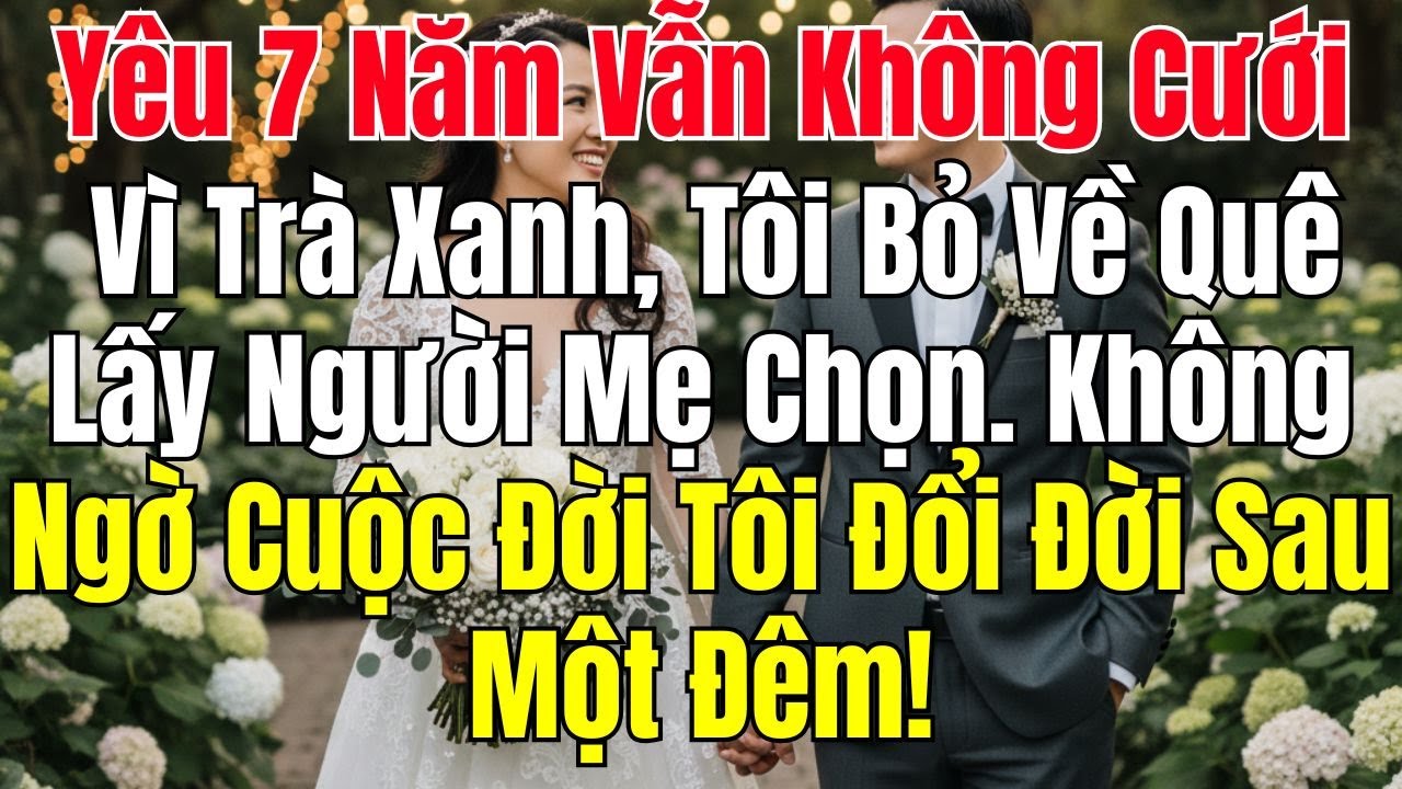 Yêu 7 Năm Vẫn Không Cưới Vì Trà Xanh, Tôi Bỏ Về Quê Lấy Người Mẹ Chọn Không Ngờ Cuộc Đời Tôi Đổi Đời