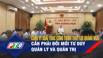 Công ty Khai thác Công trình thủy lợi Quảng Ngãi cần phải đổi mới tư duy quản lý và quản trị | PTQ