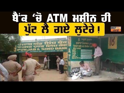 ਹੌਸਲੇ ਦੇਖੋ,ਰਾਤੋ ਰਾਤ ਗੈਸ ਕਟਰ ਨਾਲ ATM ਮਸ਼ੀਨ ਹੀ ਪੁੱਟ ਲੈ ਗਏ ਲੁਟੇਰੇ !