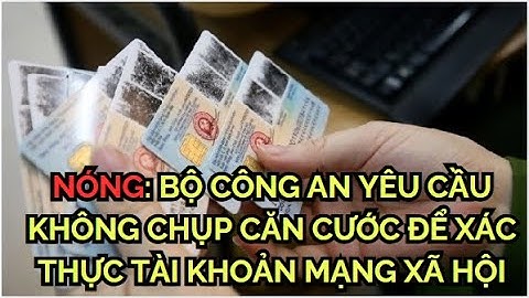 NÓNG : BỘ CÔNG AN  ĐỀ XUẤT BỎ YÊU CẦU CHỤP ẢNH  CCCD ĐỂ  XÁC THỰC TÀI KHOẢN MẠNG XÃ HỘI