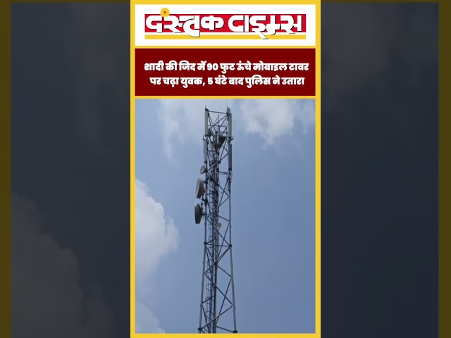 शादी की जिद में 90 फुट ऊंचे मोबाइल टावर पर चढ़ा युवक, 5 घंटे बाद पुलिस ने उतारा...|| Dastak Times ||