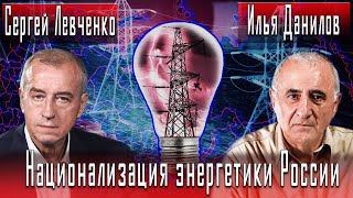 Национализация энергетики России | Сергей Левченко | Илья Данилов | Игорь Гончаров