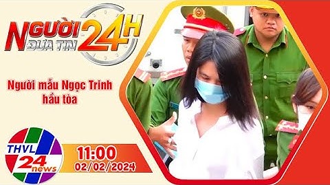 Người đưa tin 24H (11h ngày 02/02/2024) - Người mẫu Ngọc Trinh hầu tòa