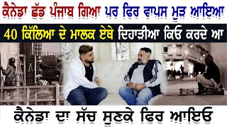 Canada ਛੱਡ Punjab ਗਿਆ ਪਰ ਫਿਰ ਵਾਪਸ ਮੁੜ ਆਇਆ । 40 ਕਿੱਲਿਆ ਦੇ ਮਾਲਕ ਏਥੇ ਦਿਹਾੜੀਆ ਕਿਓ ਕਰਦੇ ਆ ।Canada ਦਾ ਸੱਚ