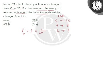 In an LCR circuit, the capacitance is changed from C to 2C. For the resonant frequency to remain....
