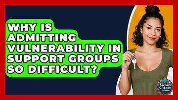 Why Is Admitting Vulnerability In Support Groups So Difficult? - Second Chance Journey