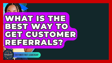What Is The Best Way To Get Customer Referrals? - Customer First Leadership