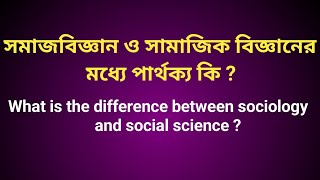 সমাজবিজ্ঞান ও সামাজিক বিজ্ঞানের পার্থক্য কি || What is the difference sociology and social science?