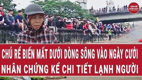 Chú rể biến mất dưới sông ở Ninh Bình: Nhân chứng kể chi tiết lạnh người