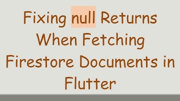 Fixing null Returns When Fetching Firestore Documents in Flutter