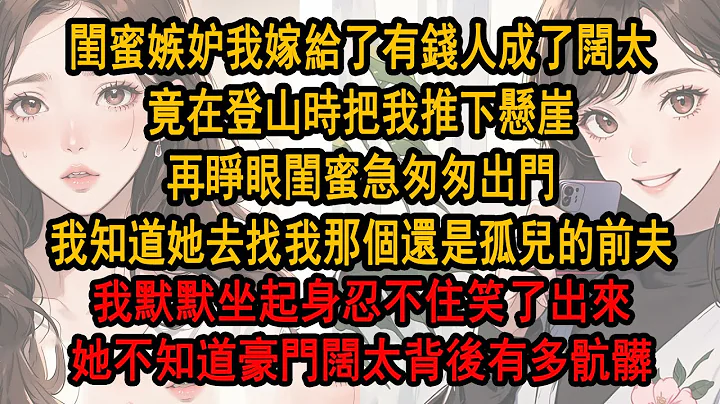 闺蜜嫉妒我嫁给了有钱人成了阔太，竟在登山时把我推下悬崖，再睁眼闺蜜急匆匆出门，我知道她去找我那个还是孤儿的前夫，我默默坐起身忍不住 笑了出来，她不知道豪门阔太背后有多肮脏 - 天天要闻