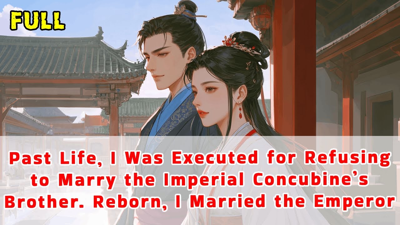 I Was Executed for Refusing to Marry the Imperial Concubine’s Brother. Reborn, I Married the Emperor