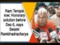 Ram temple row honorary solution before dec 6 says swami rambhadracharya  ani news