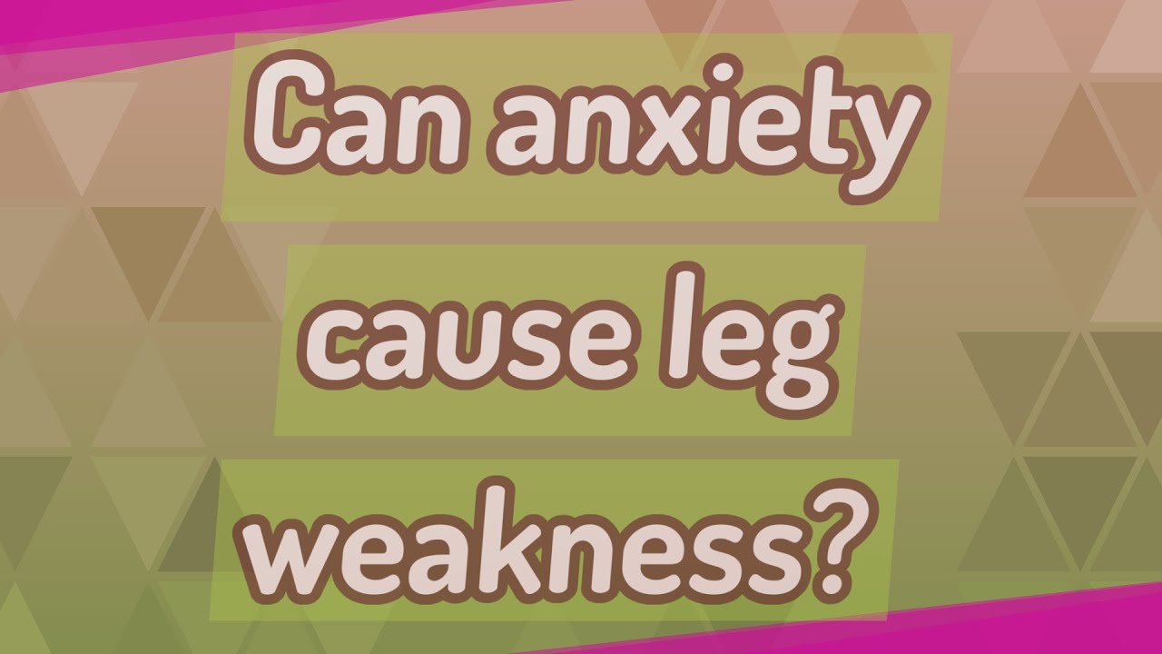 Can anxiety cause leg weakness?