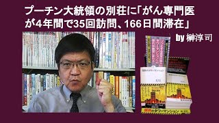 プーチン大統領の別荘に「がん専門医が４年間で35回訪問、166日間滞在」　by 榊淳司