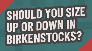Should you size up or down in Birkenstocks?