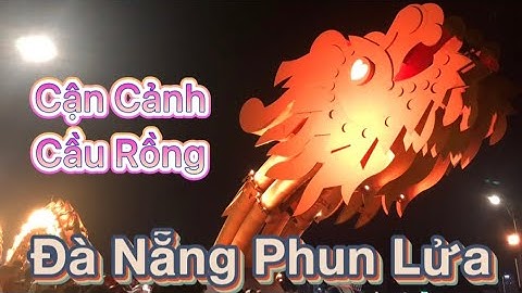 Cận Cảnh Cầu Rồng Đà Nẵng Phun Lửa Phun Nước