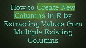 How to Create New Columns in R by Extracting Values from Multiple Existing Columns